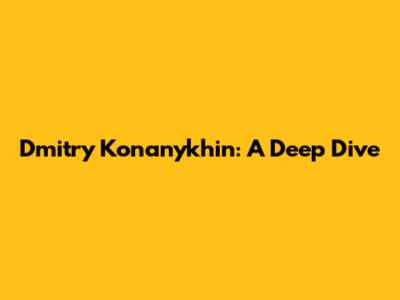 Dmitry Konanykhin: A Deep Dive