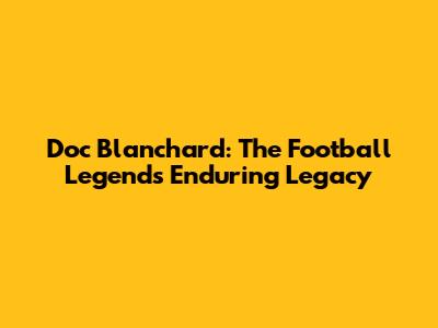 Doc Blanchard: The Football Legend's Enduring Legacy