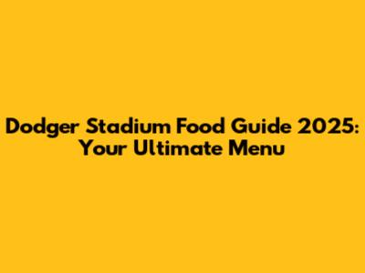 Dodger Stadium Food Guide 2025: Your Ultimate Menu