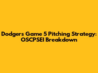 Dodgers' Game 5 Pitching Strategy: OSCPSEI Breakdown