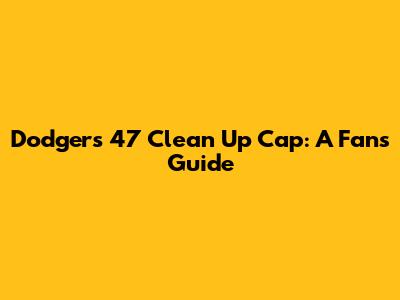 Dodgers '47 Clean Up Cap: A Fan's Guide