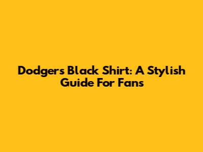 Dodgers Black Shirt: A Stylish Guide For Fans