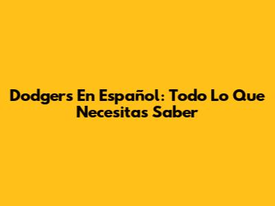 Dodgers En Español: Todo Lo Que Necesitas Saber