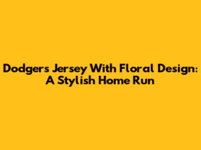 Dodgers Jersey With Floral Design: A Stylish Home Run