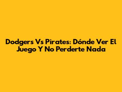 Dodgers Vs Pirates: Dónde Ver El Juego Y No Perderte Nada