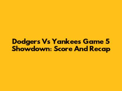 Dodgers Vs Yankees Game 5 Showdown: Score And Recap