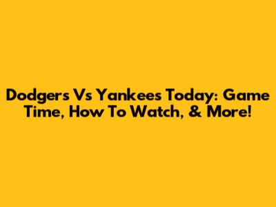 Dodgers Vs Yankees Today: Game Time, How To Watch, & More!