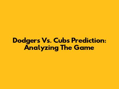 Dodgers Vs. Cubs Prediction: Analyzing The Game
