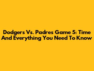 Dodgers Vs. Padres Game 5: Time And Everything You Need To Know