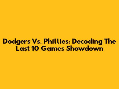 Dodgers Vs. Phillies: Decoding The Last 10 Games Showdown