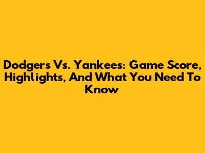 Dodgers Vs. Yankees: Game Score, Highlights, And What You Need To Know