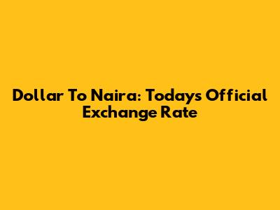 Dollar To Naira: Today's Official Exchange Rate