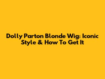Dolly Parton Blonde Wig: Iconic Style & How To Get It