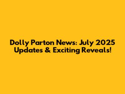 Dolly Parton News: July 2025 Updates & Exciting Reveals!