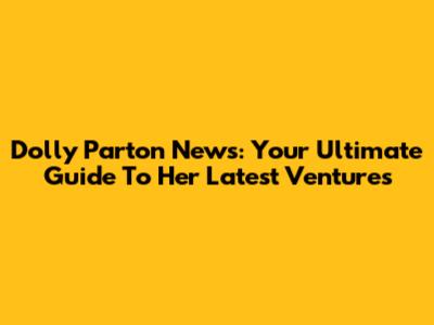 Dolly Parton News: Your Ultimate Guide To Her Latest Ventures