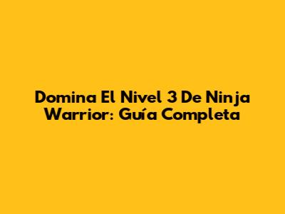 Domina El Nivel 3 De Ninja Warrior: Guía Completa