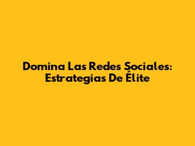 Domina Las Redes Sociales: Estrategias De Élite