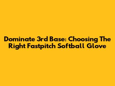 Dominate 3rd Base: Choosing The Right Fastpitch Softball Glove