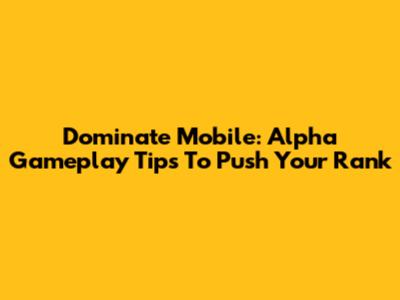 Dominate Mobile: Alpha Gameplay Tips To Push Your Rank