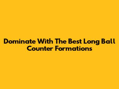 Dominate With The Best Long Ball Counter Formations