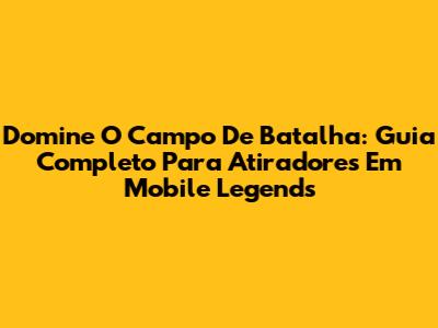 Domine O Campo De Batalha: Guia Completo Para Atiradores Em Mobile Legends