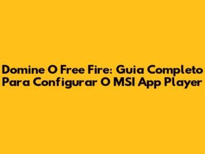 Domine O Free Fire: Guia Completo Para Configurar O MSI App Player