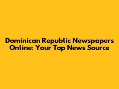 Dominican Republic Newspapers Online: Your Top News Source