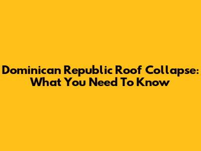 Dominican Republic Roof Collapse: What You Need To Know
