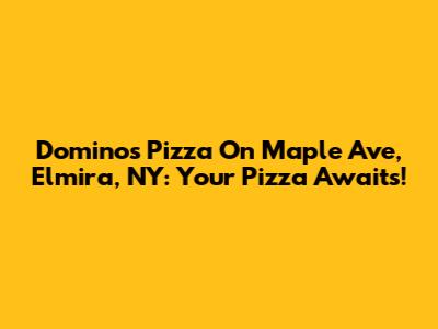 Domino's Pizza On Maple Ave, Elmira, NY: Your Pizza Awaits!