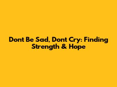 Don't Be Sad, Don't Cry: Finding Strength & Hope