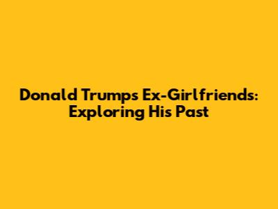 Donald Trump's Ex-Girlfriends: Exploring His Past