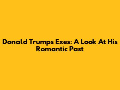 Donald Trump's Exes: A Look At His Romantic Past