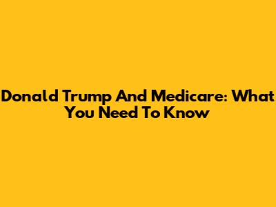 Donald Trump And Medicare: What You Need To Know