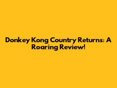 Donkey Kong Country Returns: A Roaring Review!