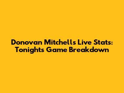 Donovan Mitchell's Live Stats: Tonight's Game Breakdown