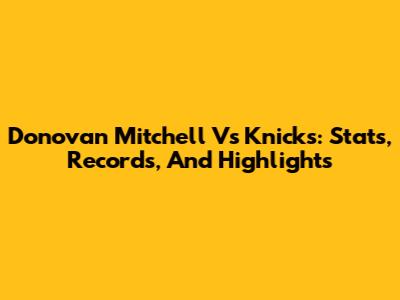 Donovan Mitchell Vs Knicks: Stats, Records, And Highlights