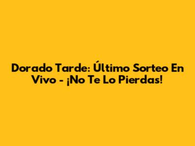 Dorado Tarde: Último Sorteo En Vivo - ¡No Te Lo Pierdas!