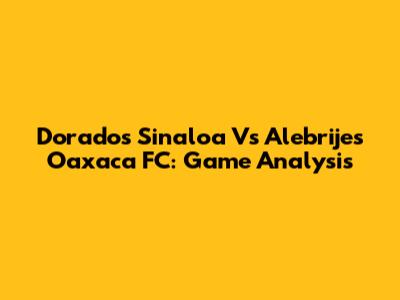 Dorados Sinaloa Vs Alebrijes Oaxaca FC: Game Analysis
