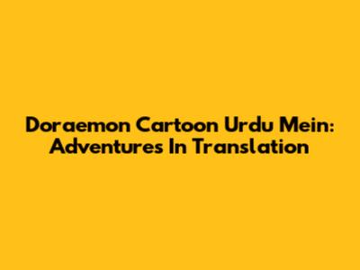 Doraemon Cartoon Urdu Mein: Adventures In Translation