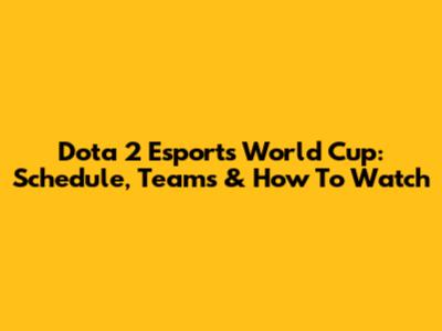 Dota 2 Esports World Cup: Schedule, Teams & How To Watch