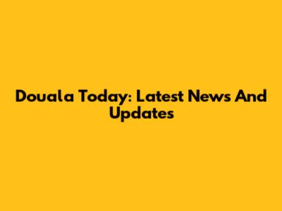Douala Today: Latest News And Updates