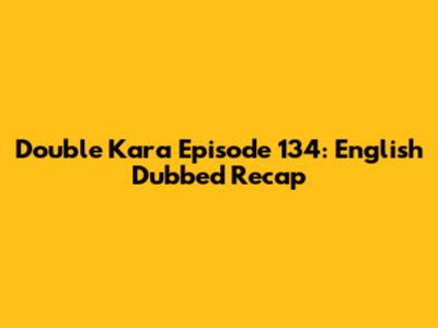 Double Kara Episode 134: English Dubbed Recap