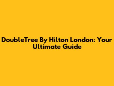DoubleTree By Hilton London: Your Ultimate Guide