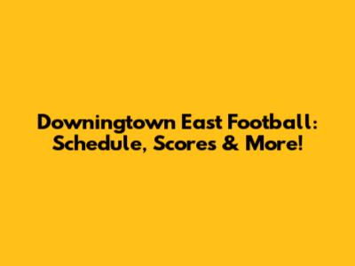 Downingtown East Football: Schedule, Scores & More!