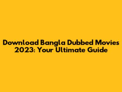 Download Bangla Dubbed Movies 2023: Your Ultimate Guide