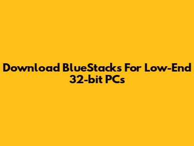 Download BlueStacks For Low-End 32-bit PCs