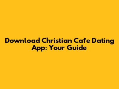 Download Christian Cafe Dating App: Your Guide