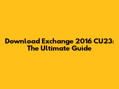 Download Exchange 2016 CU23: The Ultimate Guide
