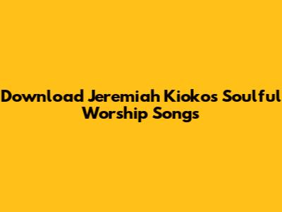 Download Jeremiah Kioko's Soulful Worship Songs