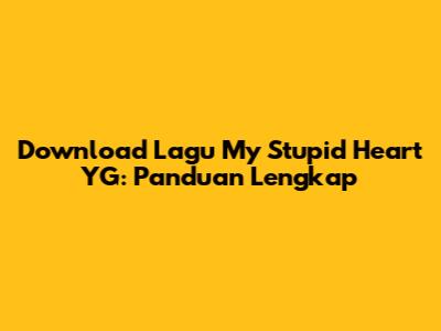 Download Lagu 'My Stupid Heart' YG: Panduan Lengkap